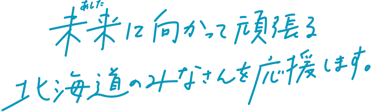 未来(あした)に向かって頑張る北海道のみなさんを応援します。