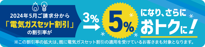 2024年5月ご請求分から「電気ガスセット割引」の割引率が3％から5％になり、さらにおトクに！