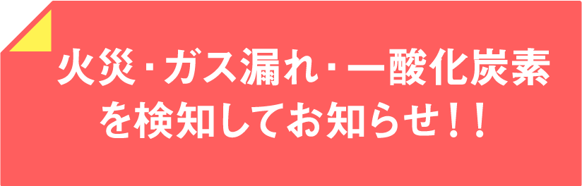 火災・ガス漏れ・一酸化炭素を検知してお知らせ！！