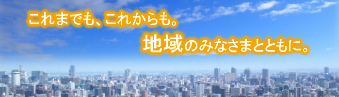 これまでも、これからも。地域のみなさまとともに。