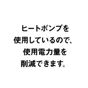 ヒートポンプを使用しているので、使用電力量を削減できます。