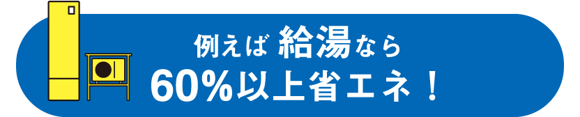 例えば給湯なら60％以上省エネ！