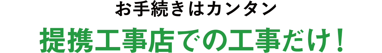 お手続きはカンタン提携工事店での工事だけ！