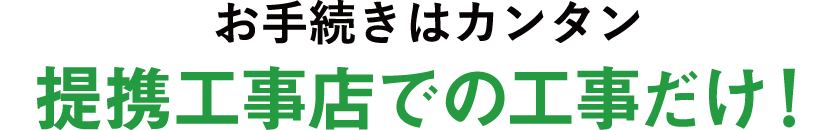 お手続きはカンタン提携工事店での工事だけ！