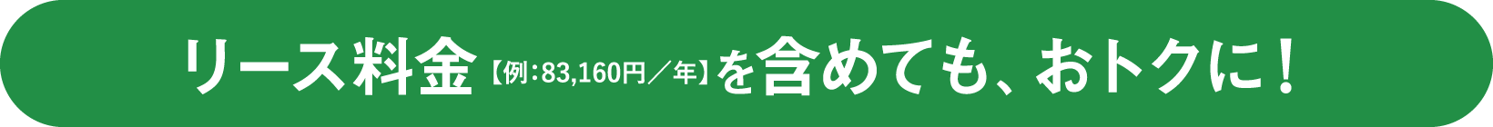リース料金【例：83,160円／年】を含めても、おトクに！